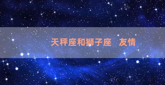 天秤座和狮子座   友情